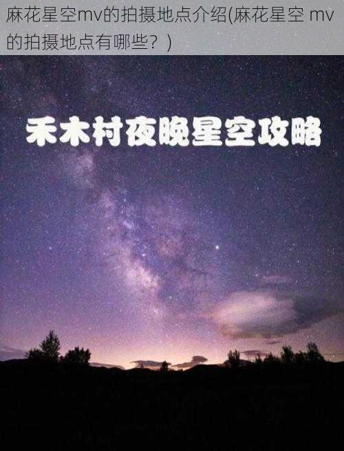 麻花星空mv的拍摄地点介绍(麻花星空 mv 的拍摄地点有哪些？)