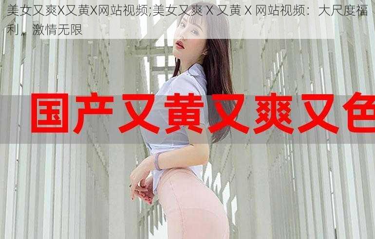 美女又爽X又黄X网站视频;美女又爽 X 又黄 X 网站视频：大尺度福利，激情无限