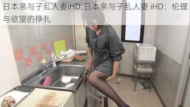 日本亲与子乱人妻iHD;日本亲与子乱人妻 iHD：伦理与欲望的挣扎