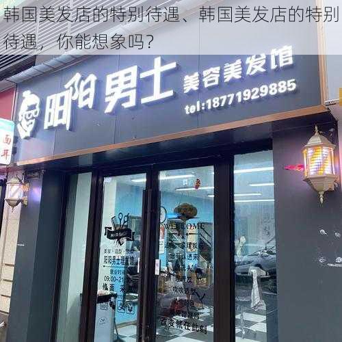 韩国美发店的特别待遇、韩国美发店的特别待遇，你能想象吗？