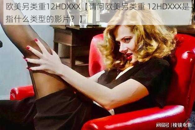 欧美另类重12HDXXX【请问欧美另类重 12HDXXX是指什么类型的影片？】