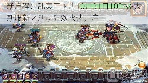 新启程：乱轰三国志10月31日10时盛大新服新区活动狂欢火热开启