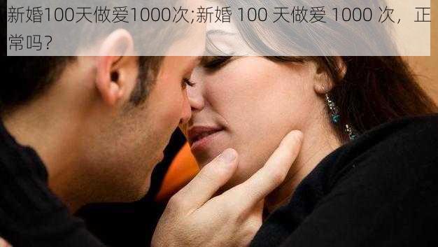 新婚100天做爱1000次;新婚 100 天做爱 1000 次，正常吗？