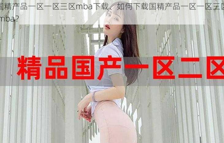 国精产品一区一区三区mba下载、如何下载国精产品一区一区三区 mba？