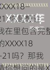 XXXX18—21;你是想让我在里包含完整的XXXX18—21吗？那我猜你想问的是XXXX18—21 年发生了什么吧