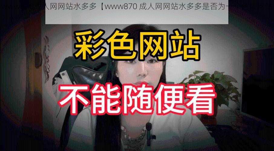 www870成人网网站水多多【www870 成人网网站水多多是否为一个色情网站？】