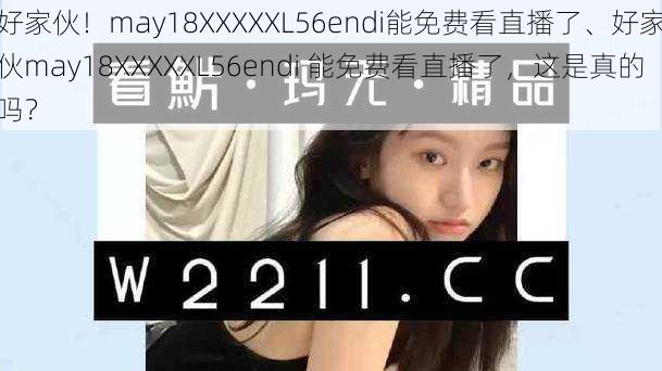 好家伙！may18XXXXXL56endi能免费看直播了、好家伙may18XXXXXL56endi 能免费看直播了，这是真的吗？