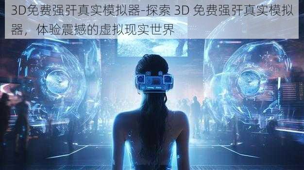 3D免费强㢨真实模拟器-探索 3D 免费强㢨真实模拟器，体验震撼的虚拟现实世界