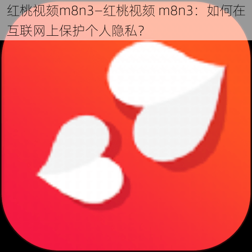 红桃视颏m8n3—红桃视颏 m8n3：如何在互联网上保护个人隐私？