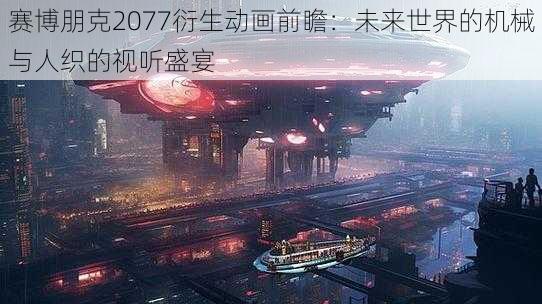 赛博朋克2077衍生动画前瞻：未来世界的机械与人织的视听盛宴