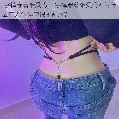 t字裤穿着难受吗—t 字裤穿着难受吗？为什么有人觉得它很不舒服？