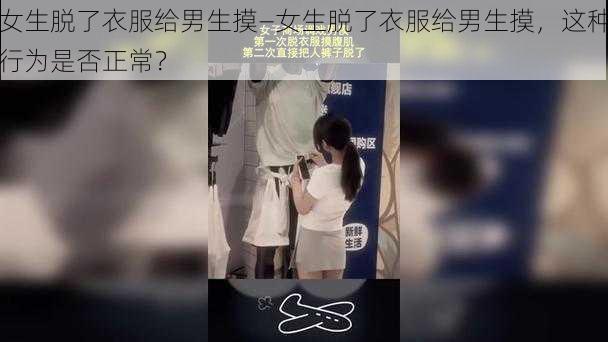 女生脱了衣服给男生摸—女生脱了衣服给男生摸，这种行为是否正常？