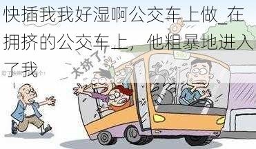 快插我我好湿啊公交车上做_在拥挤的公交车上，他粗暴地进入了我