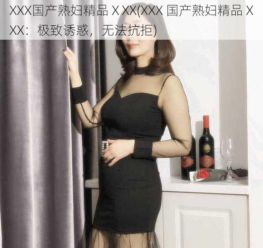 XXX国产熟妇精品ⅩXX(XXX 国产熟妇精品ⅩXX：极致诱惑，无法抗拒)