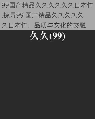 99国产精品久久久久久久日本竹,探寻99 国产精品久久久久久久日本竹：品质与文化的交融