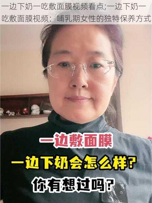 一边下奶一吃敷面膜视频看点;一边下奶一吃敷面膜视频：哺乳期女性的独特保养方式