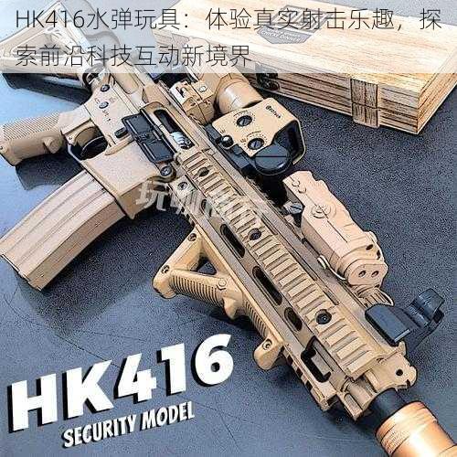 HK416水弹玩具：体验真实射击乐趣，探索前沿科技互动新境界